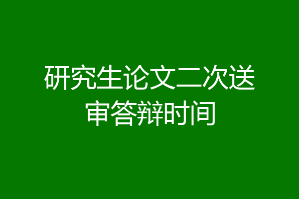 研究生论文二次送审答辩时间