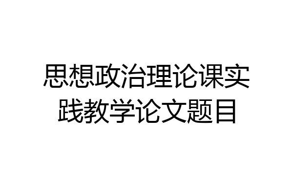 思想政治理论课实践教学论文题目