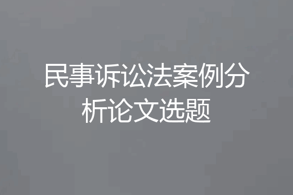 民事诉讼法案例分析论文选题