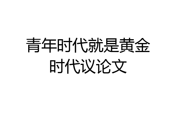 青年时代就是黄金时代议论文