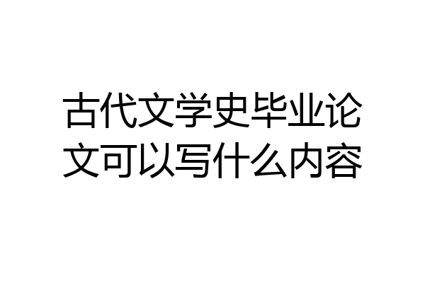 古代文学史毕业论文可以写什么内容