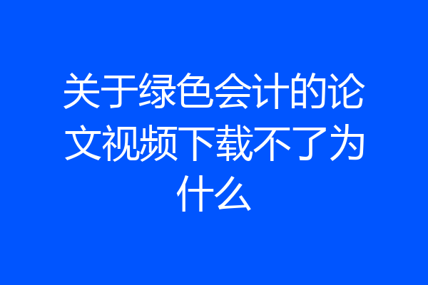 关于绿色会计的论文视频下载不了为什么