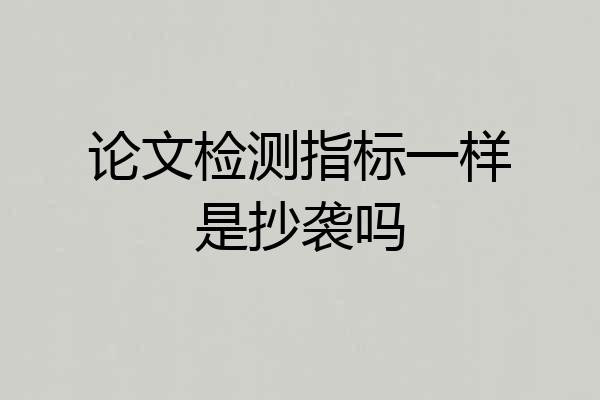 论文检测指标一样是抄袭吗