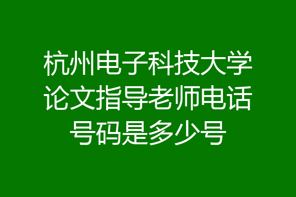 杭州电子科技大学论文指导老师电话号码是多少号