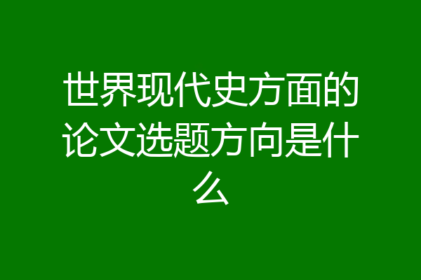 世界现代史方面的论文选题方向是什么