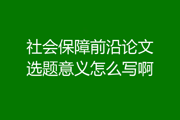 社会保障前沿论文选题意义怎么写啊
