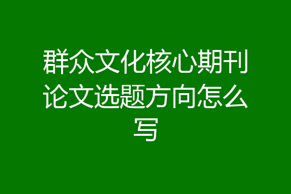 群众文化核心期刊论文选题方向怎么写