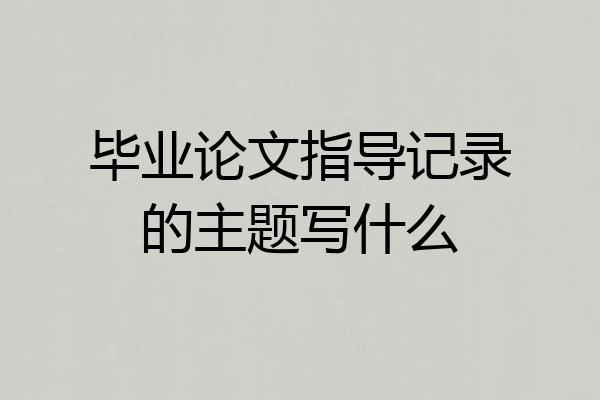 毕业论文指导记录的主题写什么