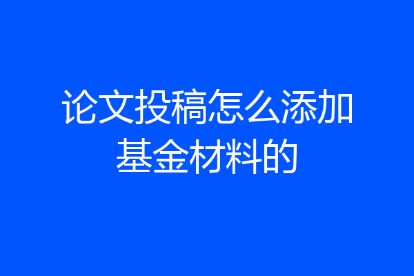 论文投稿怎么添加基金材料的