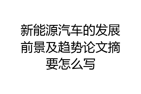 新能源汽车的发展前景及趋势论文摘要怎么写