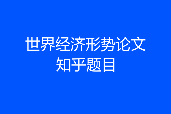 世界经济形势论文知乎题目