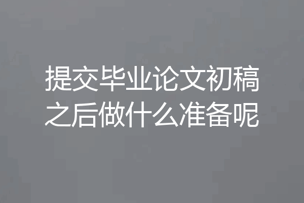 提交毕业论文初稿之后做什么准备呢