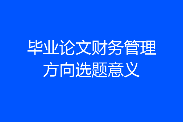 毕业论文财务管理方向选题意义