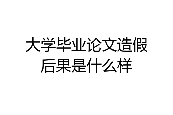 大学毕业论文造假后果是什么样