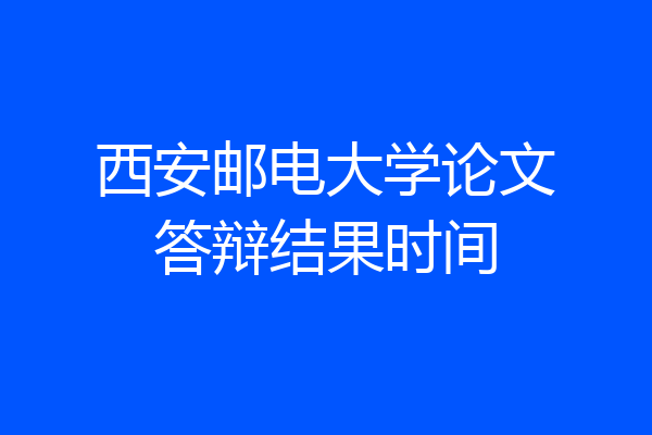 西安邮电大学论文答辩结果时间