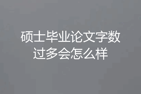 硕士毕业论文字数过多会怎么样