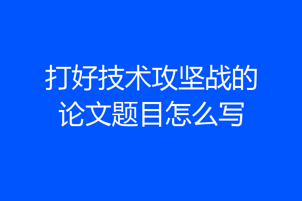打好技术攻坚战的论文题目怎么写