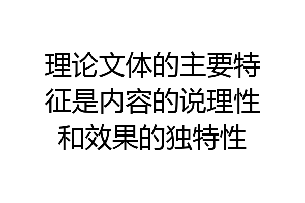 理论文体的主要特征是内容的说理性和效果的独特性