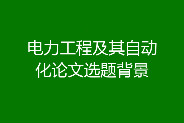 电力工程及其自动化论文选题背景
