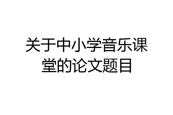 关于中小学音乐课堂的论文题目