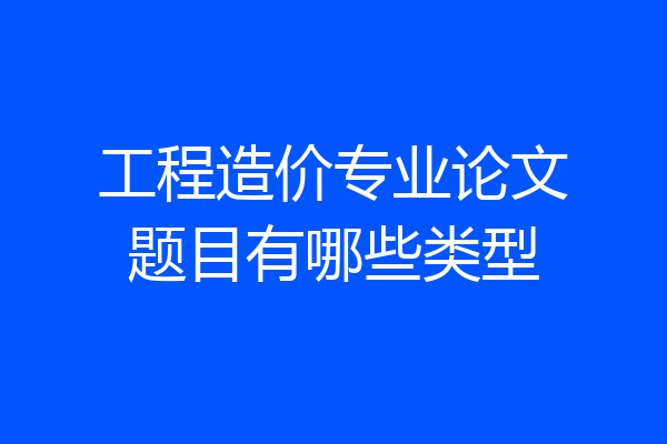 工程造价专业论文题目有哪些类型