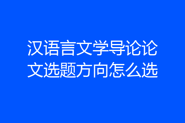 汉语言文学导论论文选题方向怎么选
