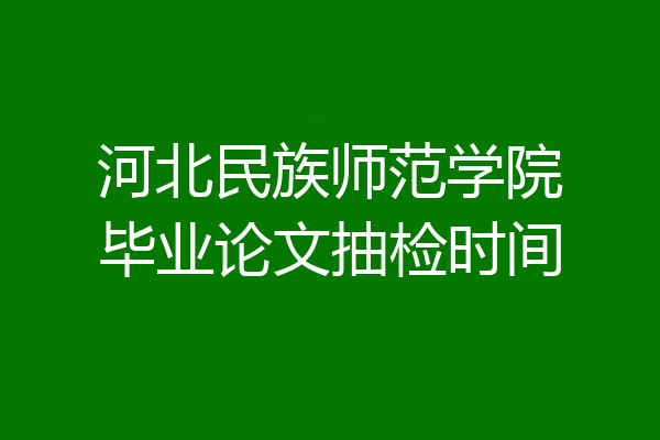 河北民族师范学院毕业论文抽检时间