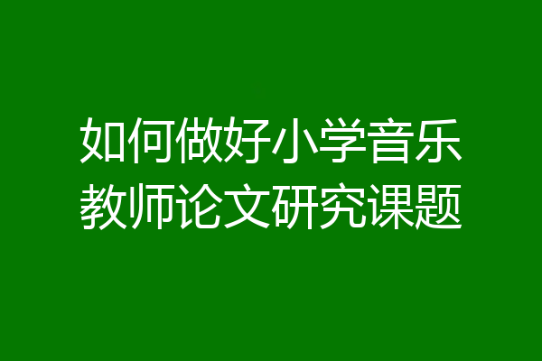 如何做好小学音乐教师论文研究课题