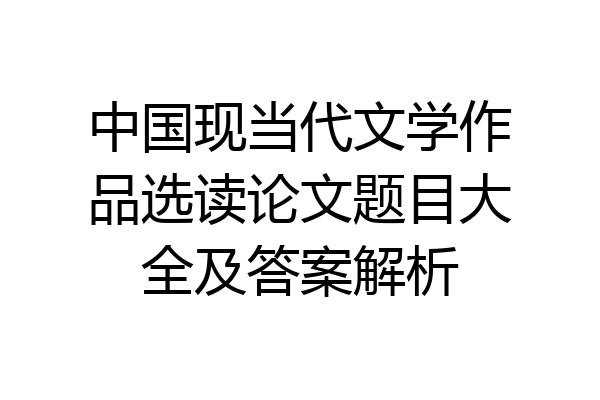 中国现当代文学作品选读论文题目大全及答案解析