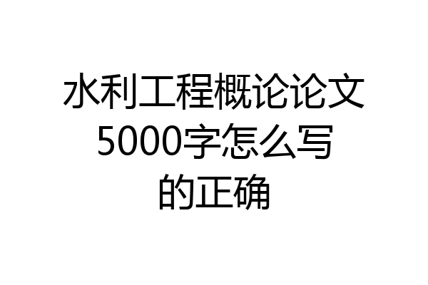 水利工程概论论文5000字怎么写的正确