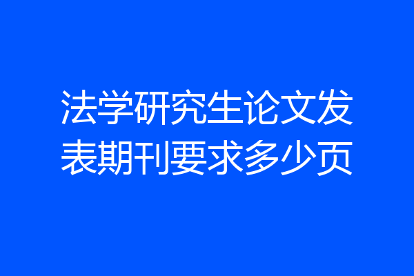 法学研究生论文发表期刊要求多少页