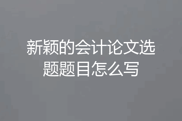 新颖的会计论文选题题目怎么写