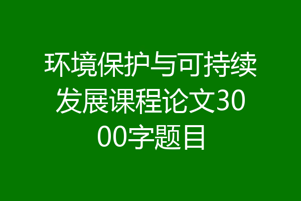 环境保护与可持续发展课程论文3000字题目
