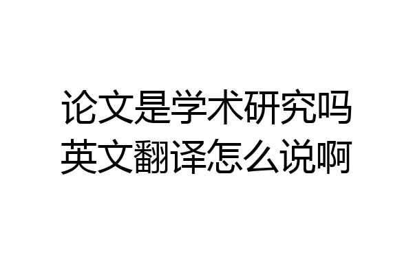 论文是学术研究吗英文翻译怎么说啊