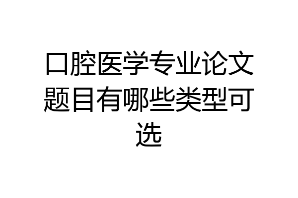 口腔医学专业论文题目有哪些类型可选