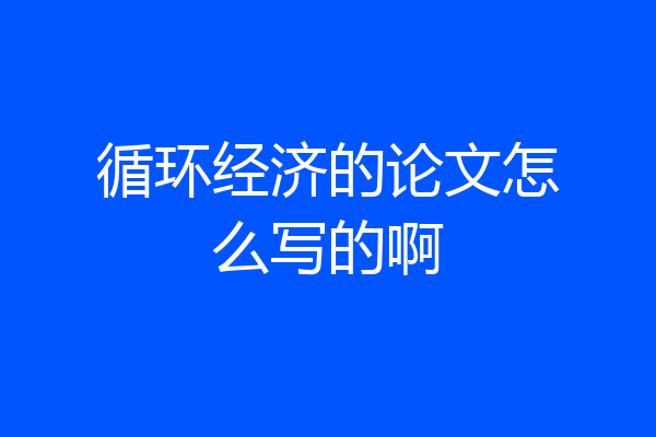 循环经济的论文怎么写的啊