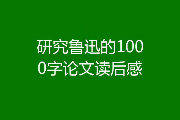 研究鲁迅的1000字论文读后感