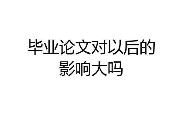 毕业论文对以后的影响大吗