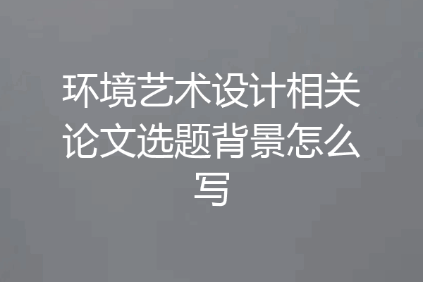 环境艺术设计相关论文选题背景怎么写