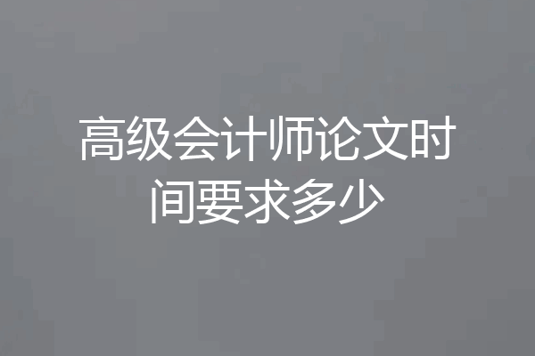 高级会计师论文时间要求多少