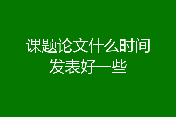 课题论文什么时间发表好一些