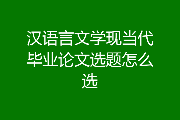 汉语言文学现当代毕业论文选题怎么选