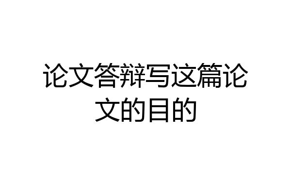 论文答辩写这篇论文的目的