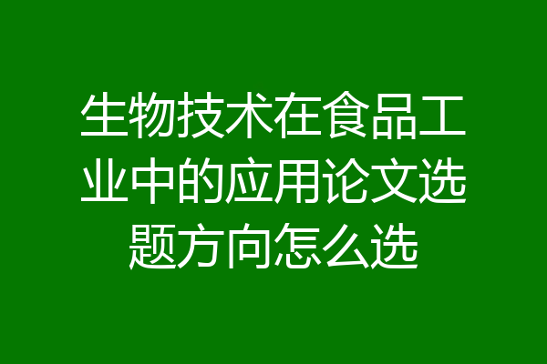 生物技术在食品工业中的应用论文选题方向怎么选