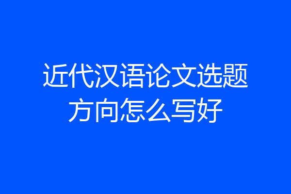 近代汉语论文选题方向怎么写好