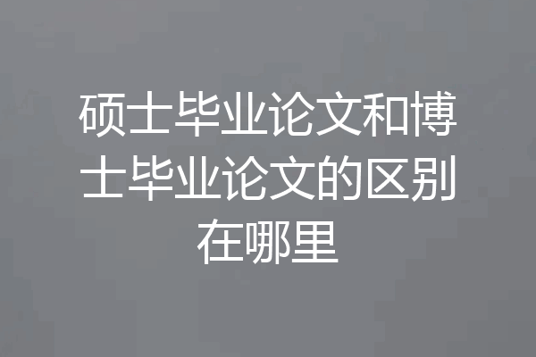 硕士毕业论文和博士毕业论文的区别在哪里