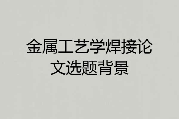 金属工艺学焊接论文选题背景