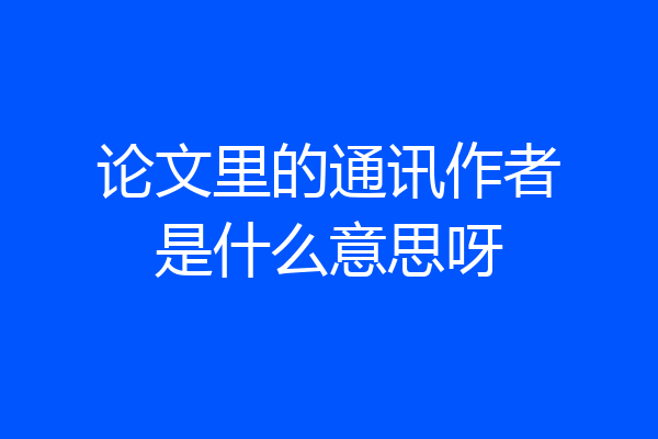 论文里的通讯作者是什么意思呀