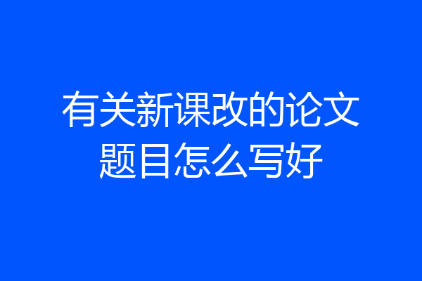 有关新课改的论文题目怎么写好