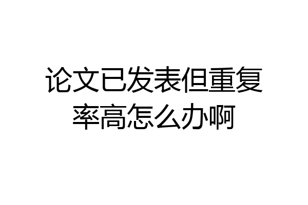 论文已发表但重复率高怎么办啊